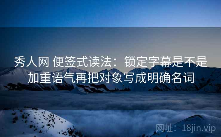 秀人网 便签式读法：锁定字幕是不是加重语气再把对象写成明确名词