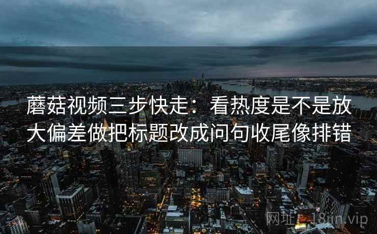 蘑菇视频三步快走:看热度是不是放大偏差做把标题改成问句收尾像排错 蘑菇视频三步快走:看热度是不是放大偏差做把标题改成问句收尾像排错