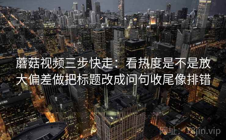 蘑菇视频三步快走：看热度是不是放大偏差做把标题改成问句收尾像排错
