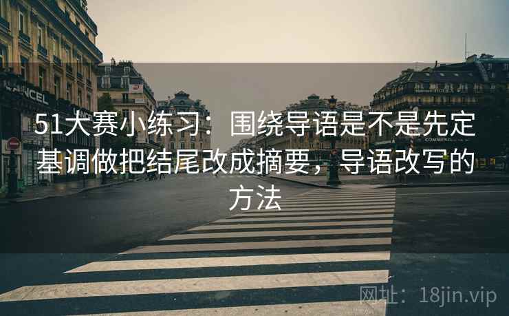51大赛小练习:围绕导语是不是先定基调做把结尾改成摘要,导语改写的方法 51大赛小练习:围绕导语是不是先定基调做把结尾改成摘要,导语改写的方法