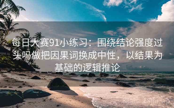 每日大赛91小练习:围绕结论强度过头吗做把因果词换成中性,以结果为基础的逻辑推论 每日大赛91小练习:围绕结论强度过头吗做把因果词换成中性,以结果为基础的逻辑推论