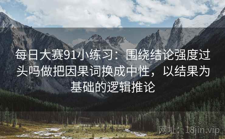 每日大赛91小练习:围绕结论强度过头吗做把因果词换成中性,以结果为基础的逻辑推论 每日大赛91小练习:围绕结论强度过头吗做把因果词换成中性,以结果为基础的逻辑推论