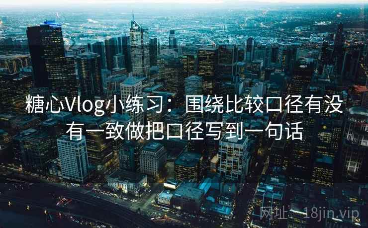 <strong>糖心vlog</strong>小练习:围绕比较口径有没有一致做把口径写到一句话