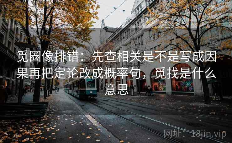 觅圈像排错:先查相关是不是写成因果再把定论改成概率句,觅找是什么意思 觅圈像排错:先查相关是不是写成因果再把定论改成概率句,觅找是什么意思