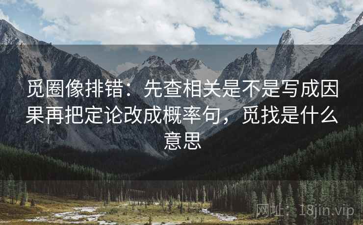 觅圈像排错：先查相关是不是写成因果再把定论改成概率句，觅找是什么意思