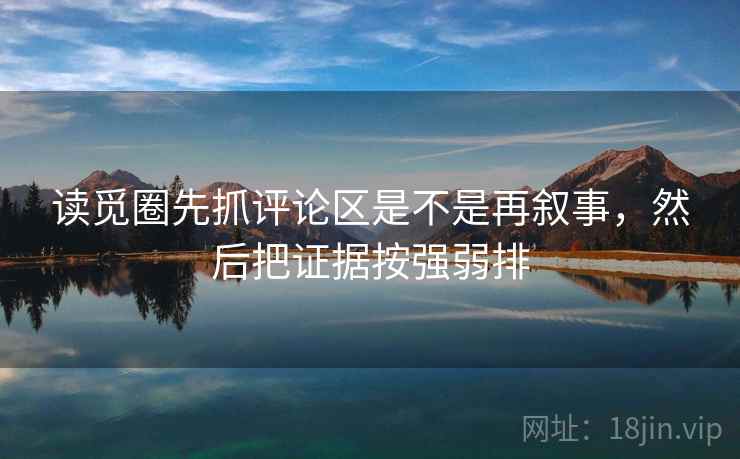 读觅圈先抓评论区是不是再叙事,然后把证据按强弱排 读觅圈先抓评论区是不是再叙事,然后把证据按强弱排