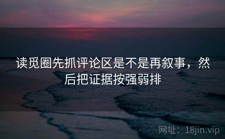 读觅圈先抓评论区是不是再叙事,然后把证据按强弱排 读觅圈先抓评论区是不是再叙事,然后把证据按强弱排