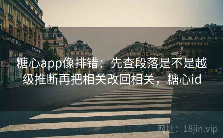 糖心app像排错:先查段落是不是越级推断再把相关改回相关,糖心id 糖心app像排错:先查段落是不是越级推断再把相关改回相关,糖心id