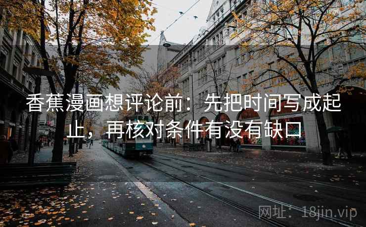 香蕉漫画想评论前：先把时间写成起止，再核对条件有没有缺口