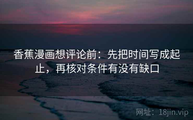 香蕉漫画想评论前:先把时间写成起止,再核对条件有没有缺口 香蕉漫画想评论前:先把时间写成起止,再核对条件有没有缺口