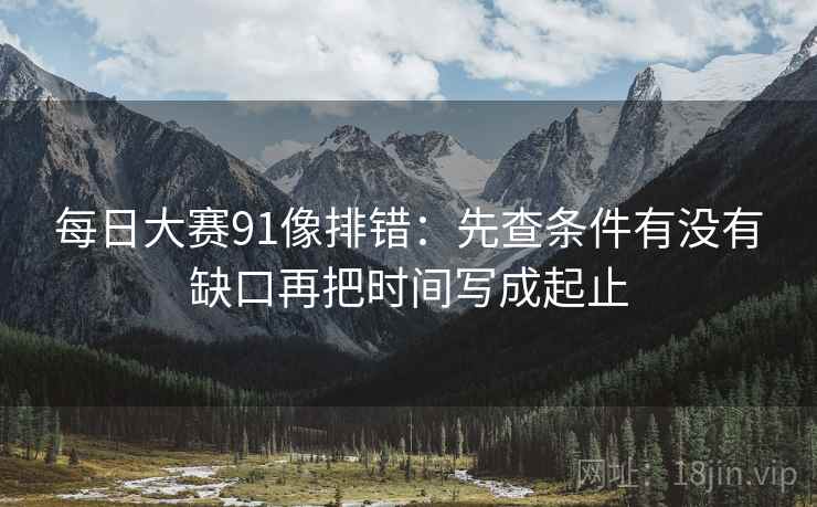 每日大赛91像排错:先查条件有没有缺口再把时间写成起止 每日大赛91像排错:先查条件有没有缺口再把时间写成起止