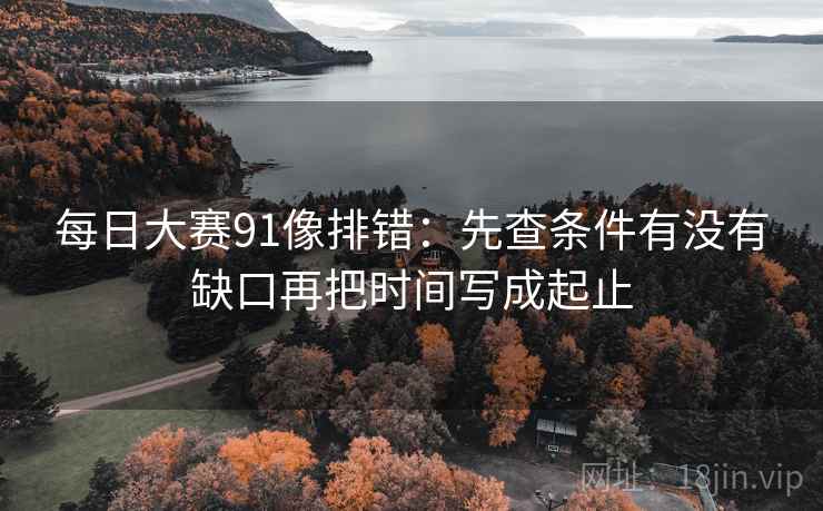 每日大赛91像排错：先查条件有没有缺口再把时间写成起止