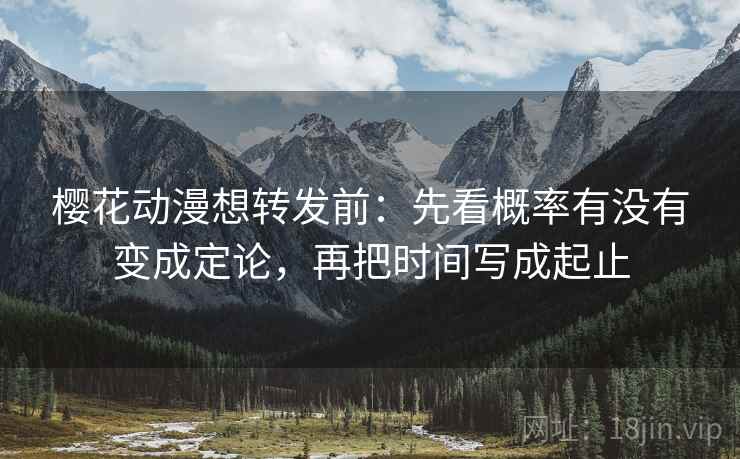 樱花动漫想转发前:先看概率有没有变成定论,再把时间写成起止 樱花动漫想转发前:先看概率有没有变成定论,再把时间写成起止