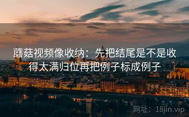 蘑菇视频像收纳:先把结尾是不是收得太满归位再把例子标成例子 蘑菇视频像收纳:先把结尾是不是收得太满归位再把例子标成例子