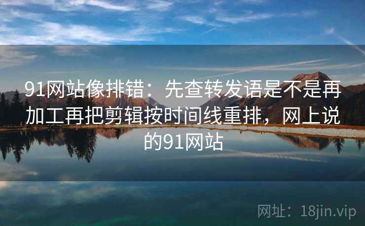 91网站像排错：先查转发语是不是再加工再把剪辑按时间线重排，网上说的91网站