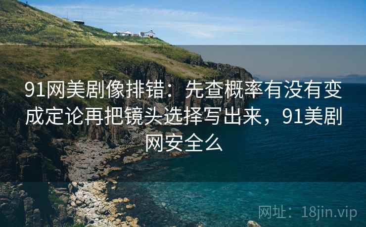 91网美剧像排错：先查概率有没有变成定论再把镜头选择写出来，91美剧网安全么