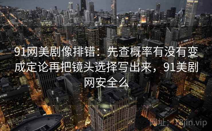 91网美剧像排错:先查概率有没有变成定论再把镜头选择写出来,91美剧网安全么 91网美剧像排错:先查概率有没有变成定论再把镜头选择写出来,91美剧网安全么