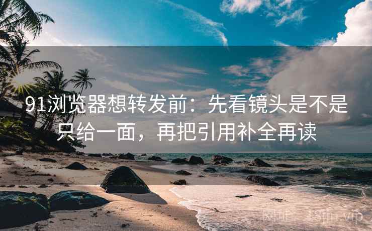 91浏览器想转发前:先看镜头是不是只给一面,再把引用补全再读 91浏览器想转发前:先看镜头是不是只给一面,再把引用补全再读