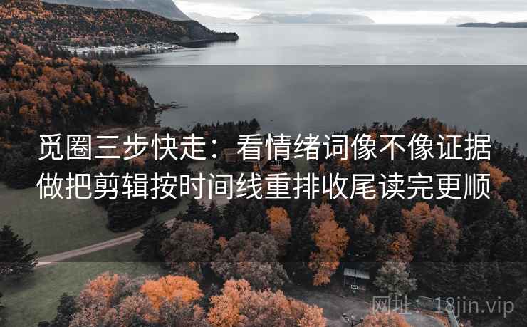 觅圈三步快走:看情绪词像不像证据做把剪辑按时间线重排收尾读完更顺 觅圈三步快走:看情绪词像不像证据做把剪辑按时间线重排收尾读完更顺