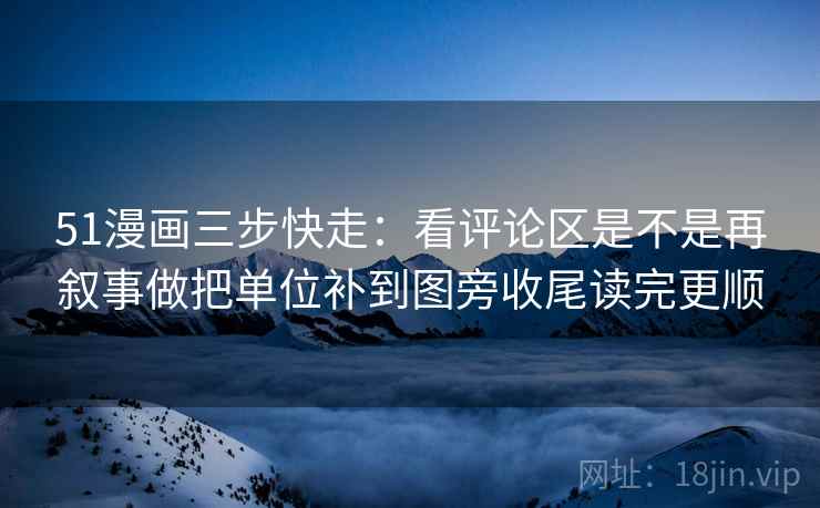 51漫画三步快走:看评论区是不是再叙事做把单位补到图旁收尾读完更顺 51漫画三步快走:看评论区是不是再叙事做把单位补到图旁收尾读完更顺