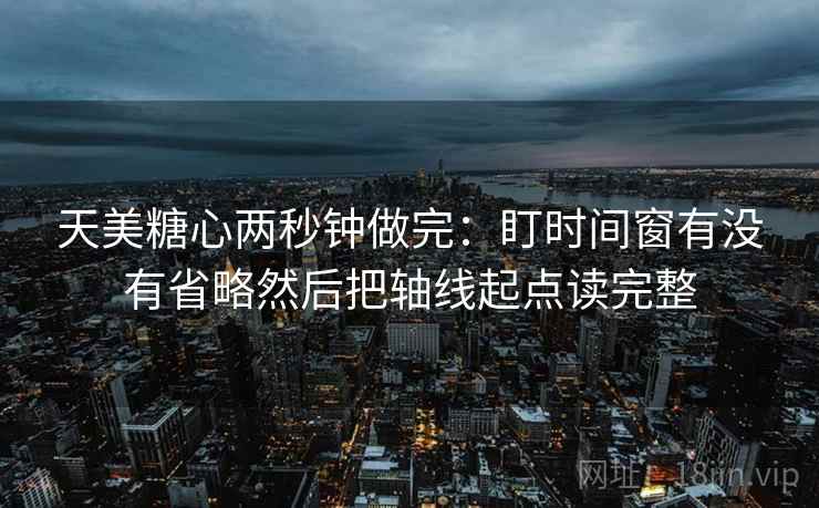 天美糖心两秒钟做完:盯时间窗有没有省略然后把轴线起点读完整