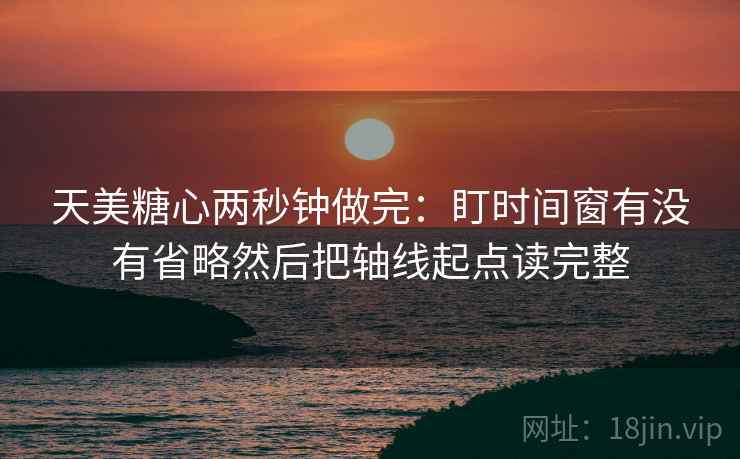 天美糖心两秒钟做完:盯时间窗有没有省略然后把轴线起点读完整 天美糖心两秒钟做完:盯时间窗有没有省略然后把轴线起点读完整