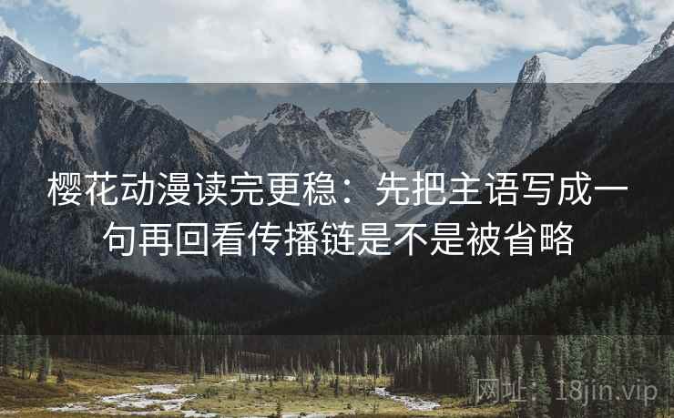 樱花动漫读完更稳:先把主语写成一句再回看传播链是不是被省略 樱花动漫读完更稳:先把主语写成一句再回看传播链是不是被省略