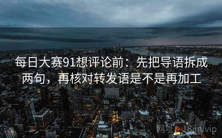 每日大赛91想评论前:先把导语拆成两句,再核对转发语是不是再加工 每日大赛91想评论前:先把导语拆成两句,再核对转发语是不是再加工