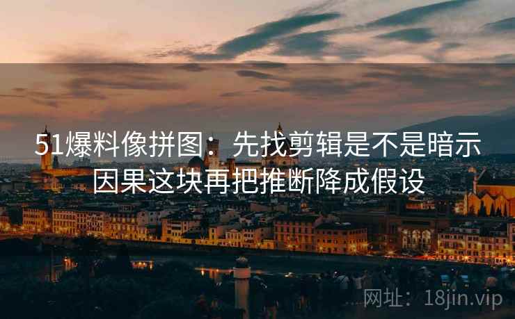 51爆料像拼图:先找剪辑是不是暗示因果这块再把推断降成假设 51爆料像拼图:先找剪辑是不是暗示因果这块再把推断降成假设