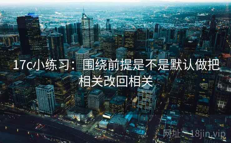 17c小练习：围绕前提是不是默认做把相关改回相关