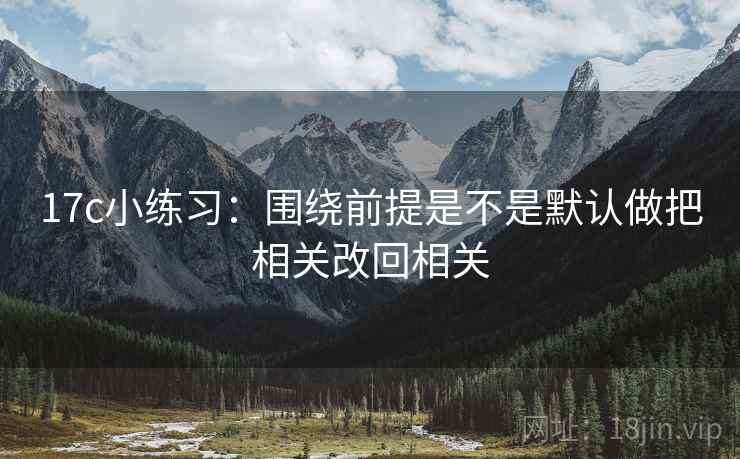 17c小练习:围绕前提是不是默认做把相关改回相关 17c小练习:围绕前提是不是默认做把相关改回相关
