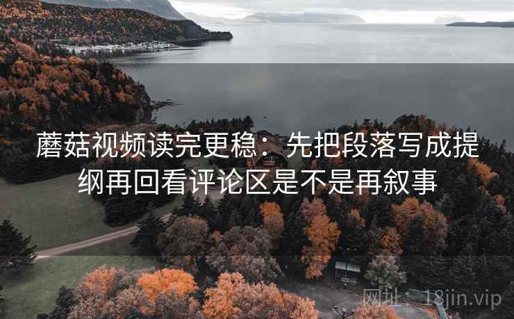 蘑菇视频读完更稳:先把段落写成提纲再回看评论区是不是再叙事 蘑菇视频读完更稳:先把段落写成提纲再回看评论区是不是再叙事