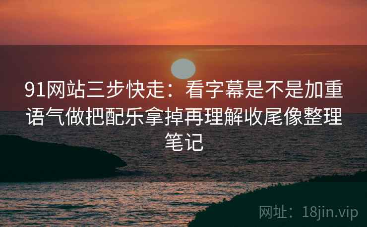 91网站三步快走:看字幕是不是加重语气做把配乐拿掉再理解收尾像整理笔记 91网站三步快走:看字幕是不是加重语气做把配乐拿掉再理解收尾像整理笔记
