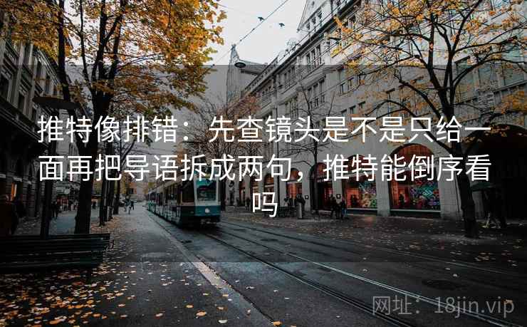 推特像排错:先查镜头是不是只给一面再把导语拆成两句,推特能倒序看吗 推特像排错:先查镜头是不是只给一面再把导语拆成两句,推特能倒序看吗