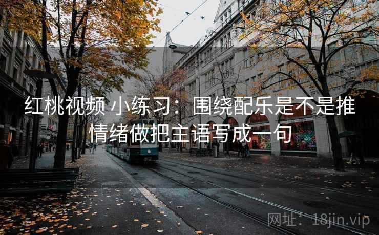 红桃视频 小练习:围绕配乐是不是推情绪做把主语写成一句 红桃视频 小练习:围绕配乐是不是推情绪做把主语写成一句