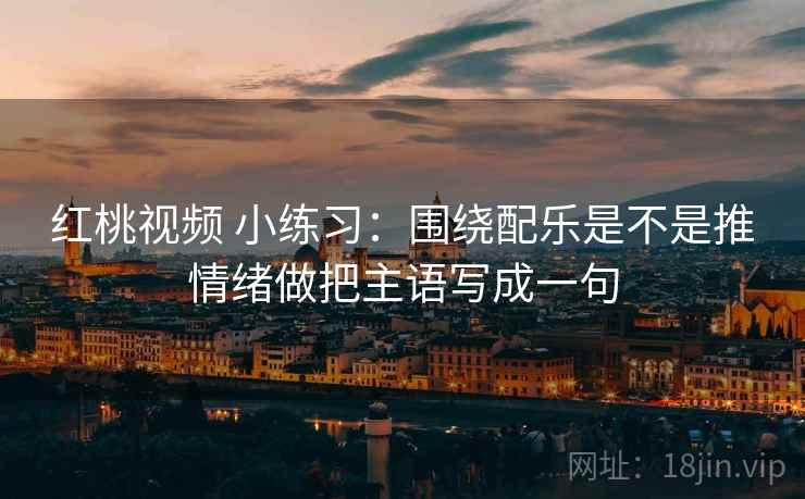 红桃视频 小练习：围绕配乐是不是推情绪做把主语写成一句