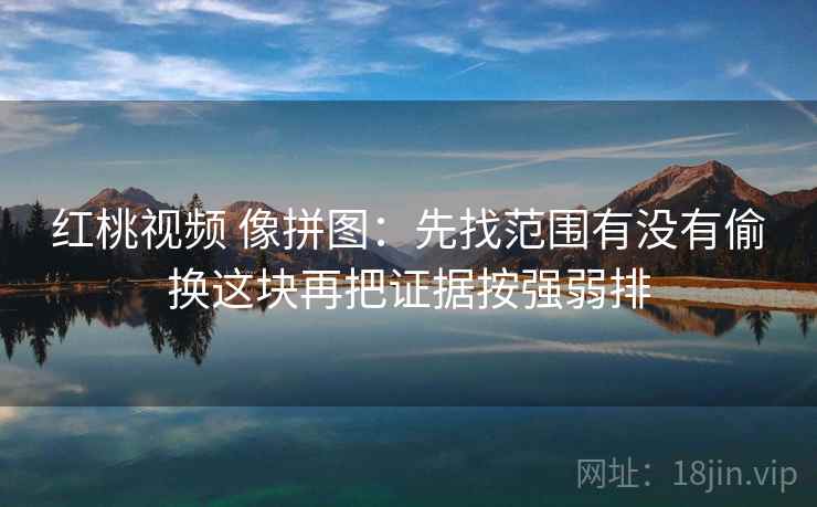 红桃视频 像拼图:先找范围有没有偷换这块再把证据按强弱排 红桃视频 像拼图:先找范围有没有偷换这块再把证据按强弱排