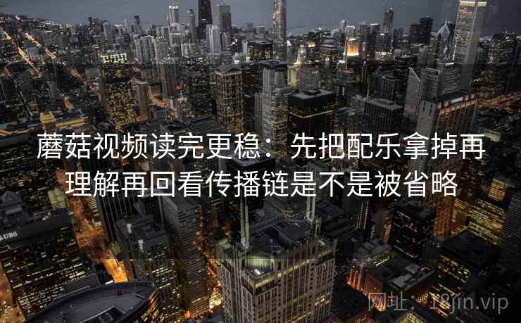 蘑菇视频读完更稳:先把配乐拿掉再理解再回看传播链是不是被省略 蘑菇视频读完更稳:先把配乐拿掉再理解再回看传播链是不是被省略