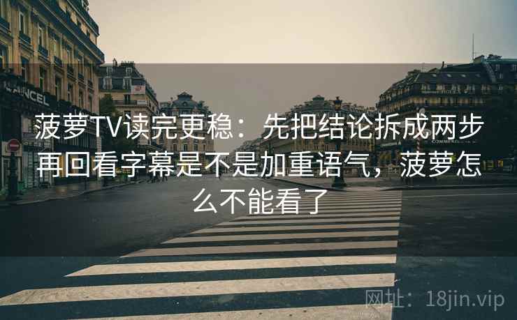 菠萝TV读完更稳：先把结论拆成两步再回看字幕是不是加重语气，菠萝怎么不能看了