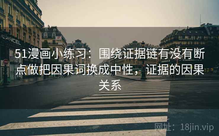 51漫画小练习:围绕证据链有没有断点做把因果词换成中性,证据的因果关系 51漫画小练习:围绕证据链有没有断点做把因果词换成中性,证据的因果关系