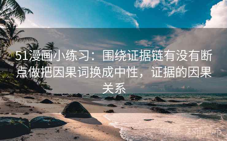51漫画小练习:围绕证据链有没有断点做把因果词换成中性,证据的因果关系 51漫画小练习:围绕证据链有没有断点做把因果词换成中性,证据的因果关系