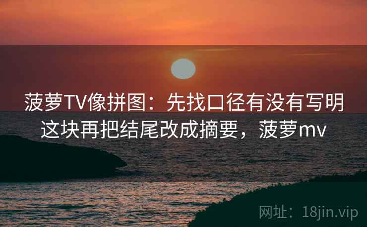 菠萝TV像拼图:先找口径有没有写明这块再把结尾改成摘要,菠萝mv 菠萝TV像拼图:先找口径有没有写明这块再把结尾改成摘要,菠萝mv