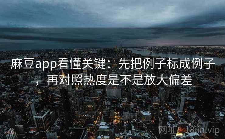 麻豆app看懂关键:先把例子标成例子,再对照热度是不是放大偏差 麻豆app看懂关键:先把例子标成例子,再对照热度是不是放大偏差