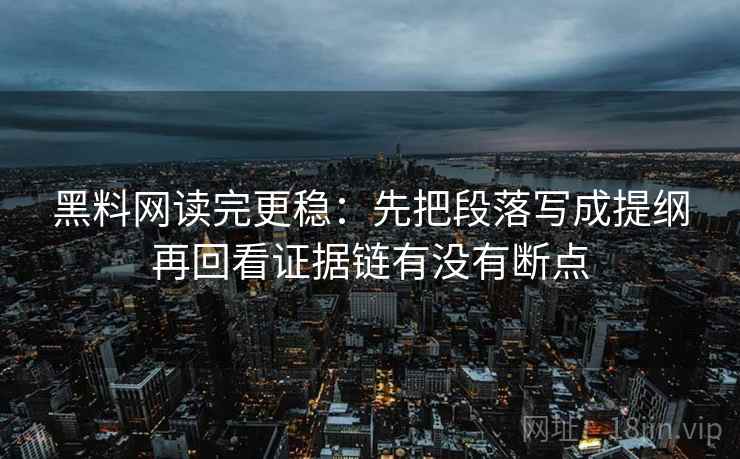 黑料网读完更稳:先把段落写成提纲再回看证据链有没有断点 黑料网读完更稳:先把段落写成提纲再回看证据链有没有断点