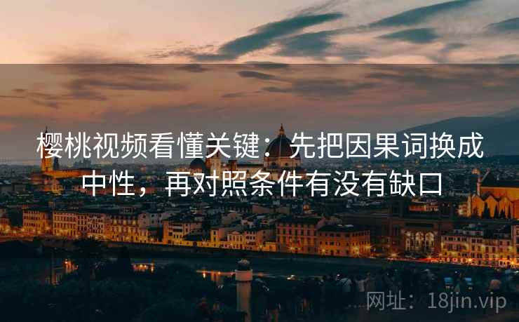 樱桃视频看懂关键:先把因果词换成中性,再对照条件有没有缺口 樱桃视频看懂关键:先把因果词换成中性,再对照条件有没有缺口