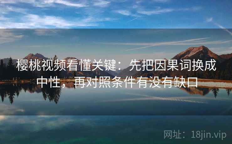 樱桃视频看懂关键:先把因果词换成中性,再对照条件有没有缺口 樱桃视频看懂关键:先把因果词换成中性,再对照条件有没有缺口