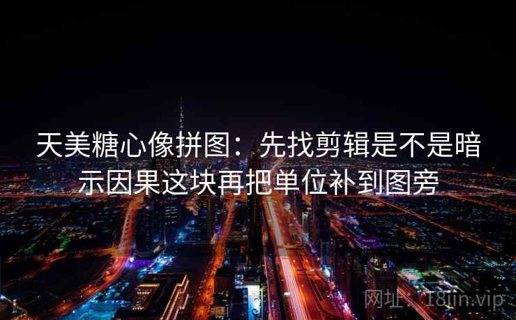 天美糖心像拼图:先找剪辑是不是暗示因果这块再把单位补到图旁 天美糖心像拼图:先找剪辑是不是暗示因果这块再把单位补到图旁