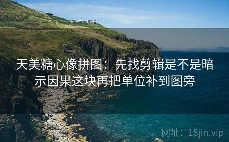 天美糖心像拼图:先找剪辑是不是暗示因果这块再把单位补到图旁 天美糖心像拼图:先找剪辑是不是暗示因果这块再把单位补到图旁