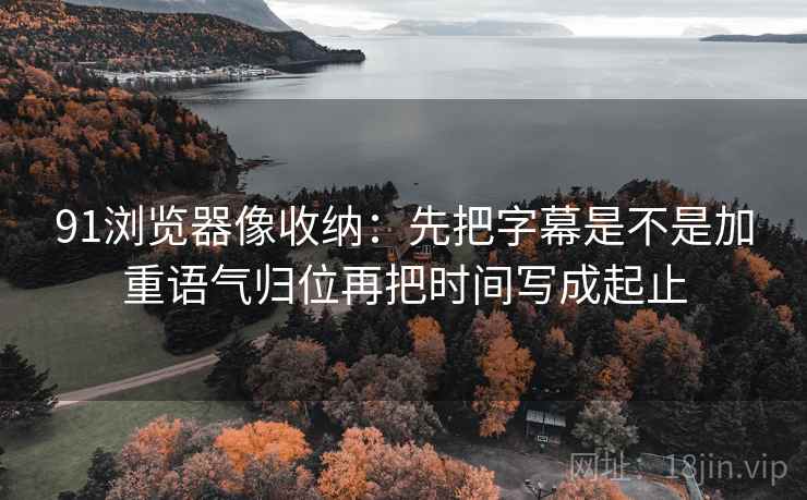 91浏览器像收纳：先把字幕是不是加重语气归位再把时间写成起止