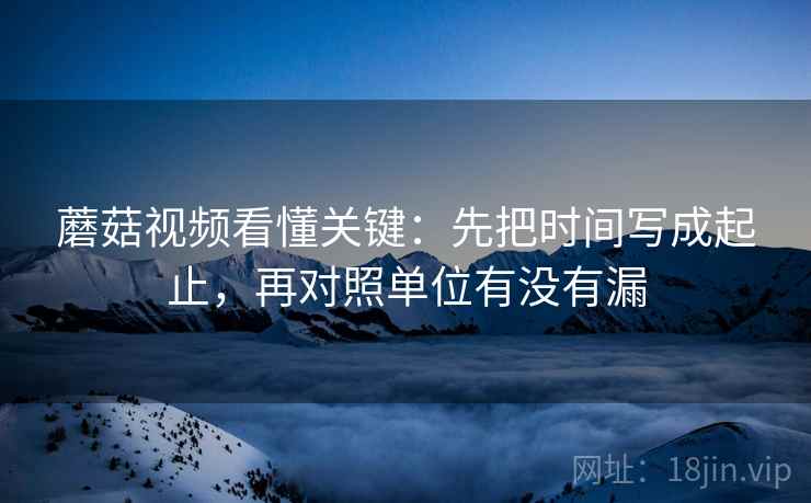 蘑菇视频看懂关键:先把时间写成起止,再对照单位有没有漏 蘑菇视频看懂关键:先把时间写成起止,再对照单位有没有漏